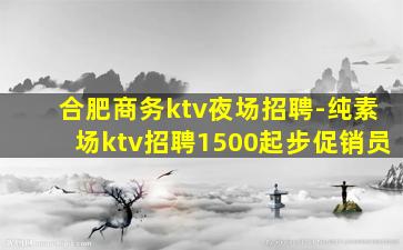 合肥商务ktv夜场招聘-纯素场ktv招聘1500起步促销员