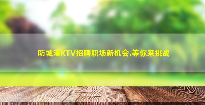 防城港KTV招聘职场新机会.等你来挑战